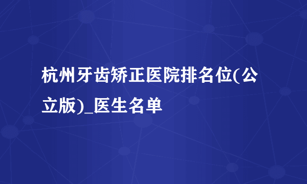 杭州牙齿矫正医院排名位(公立版)_医生名单