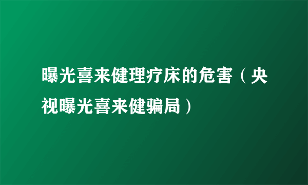 曝光喜来健理疗床的危害（央视曝光喜来健骗局）