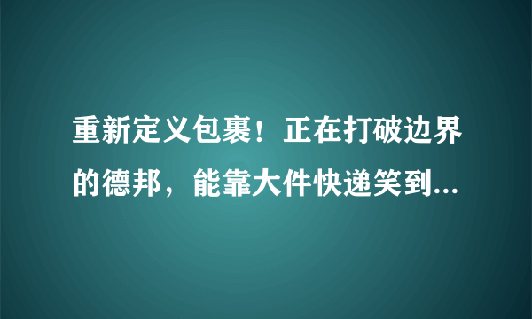 重新定义包裹！正在打破边界的德邦，能靠大件快递笑到最后吗？