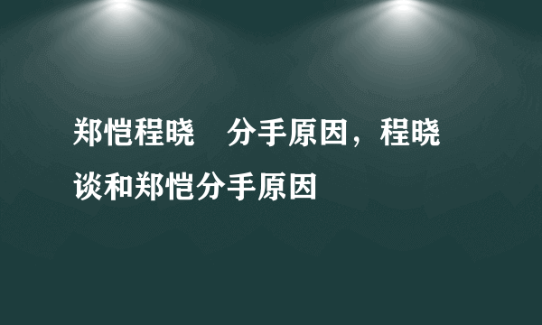 郑恺程晓玥分手原因，程晓玥谈和郑恺分手原因