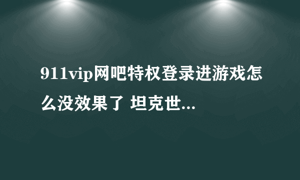 911vip网吧特权登录进游戏怎么没效果了 坦克世界打局还有 掉线在上来就没有？