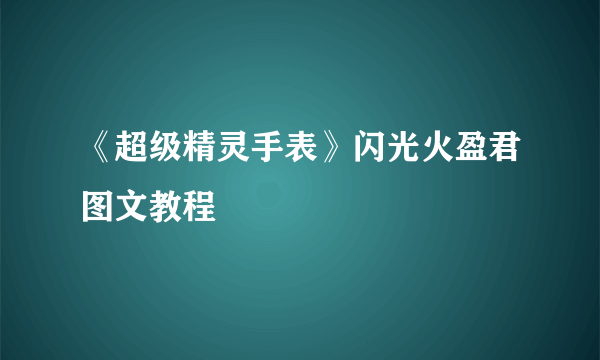 《超级精灵手表》闪光火盈君图文教程