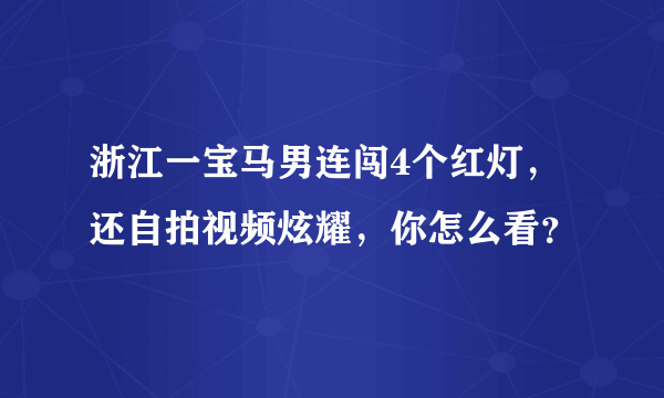 浙江一宝马男连闯4个红灯，还自拍视频炫耀，你怎么看？