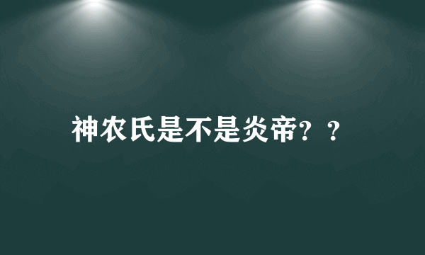 神农氏是不是炎帝？？