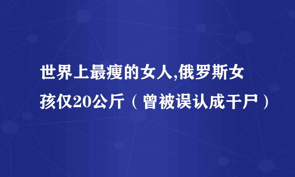 世界上最瘦的女人,俄罗斯女孩仅20公斤（曾被误认成干尸）