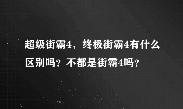 超级街霸4，终极街霸4有什么区别吗？不都是街霸4吗？