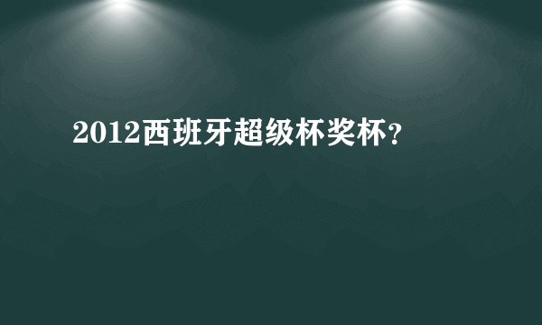 2012西班牙超级杯奖杯？