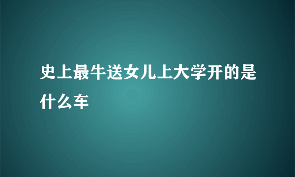 史上最牛送女儿上大学开的是什么车