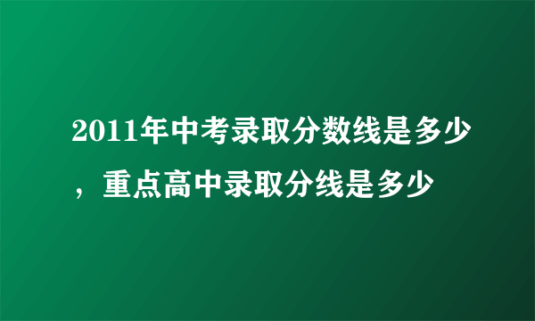 2011年中考录取分数线是多少，重点高中录取分线是多少