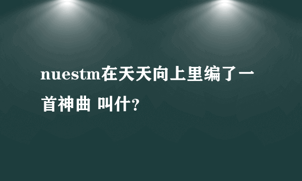 nuestm在天天向上里编了一首神曲 叫什？