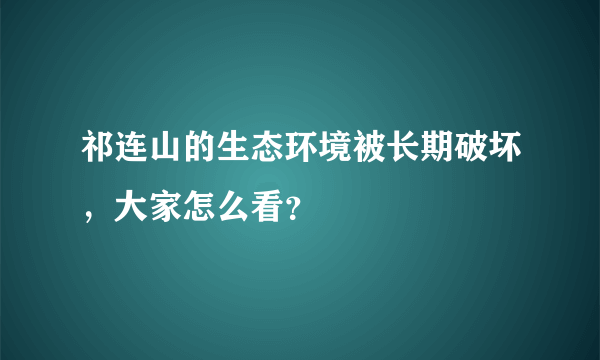 祁连山的生态环境被长期破坏，大家怎么看？