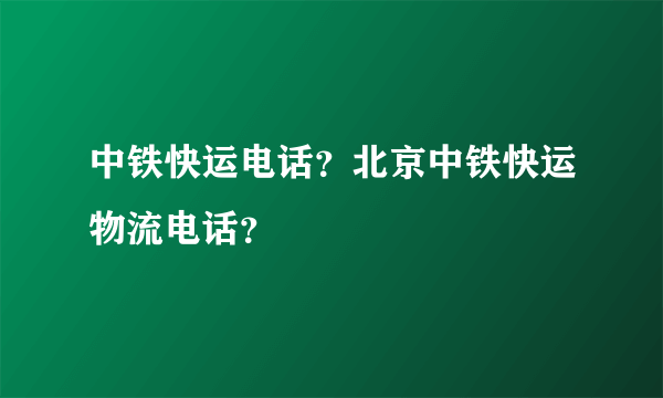 中铁快运电话？北京中铁快运物流电话？