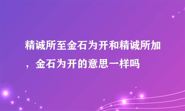 精诚所至金石为开和精诚所加，金石为开的意思一样吗