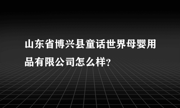 山东省博兴县童话世界母婴用品有限公司怎么样？