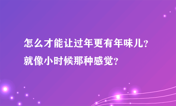 怎么才能让过年更有年味儿？就像小时候那种感觉？