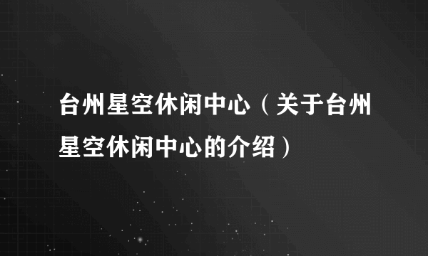 台州星空休闲中心（关于台州星空休闲中心的介绍）