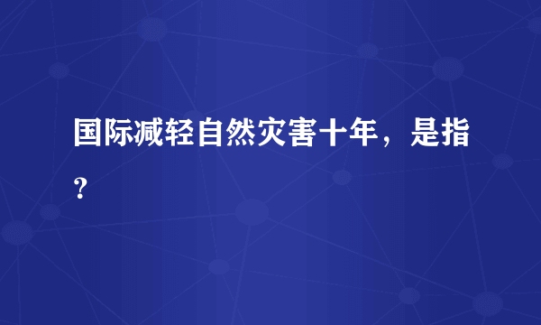 国际减轻自然灾害十年，是指？