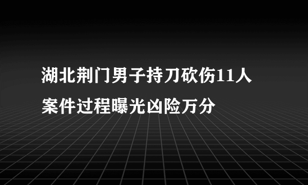 湖北荆门男子持刀砍伤11人 案件过程曝光凶险万分