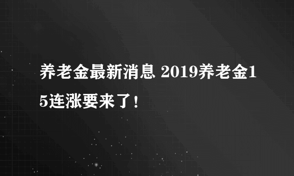 养老金最新消息 2019养老金15连涨要来了！