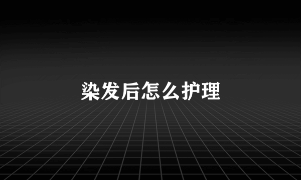 染发后怎么护理