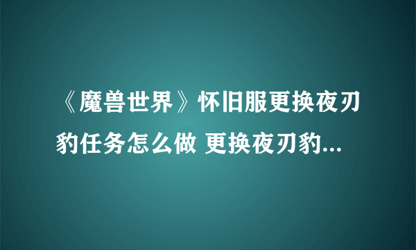 《魔兽世界》怀旧服更换夜刃豹任务怎么做 更换夜刃豹任务完成攻略