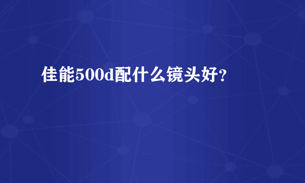 佳能500d配什么镜头好？