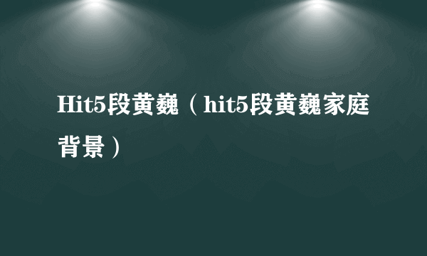 Hit5段黄巍（hit5段黄巍家庭背景）