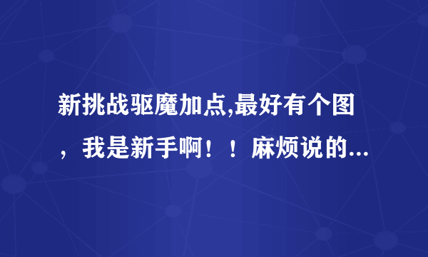 新挑战驱魔加点,最好有个图，我是新手啊！！麻烦说的详细一点。我是练的力驱和召唤！