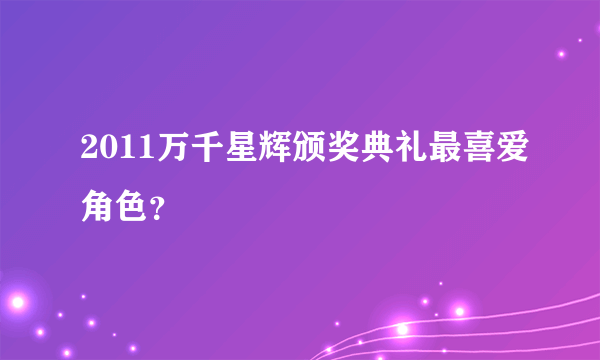 2011万千星辉颁奖典礼最喜爱角色？