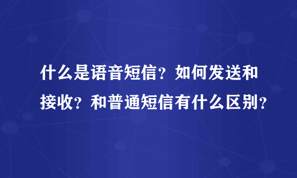 什么是语音短信？如何发送和接收？和普通短信有什么区别？