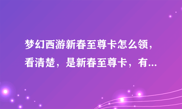 梦幻西游新春至尊卡怎么领，看清楚，是新春至尊卡，有春季达人称谓的，附图