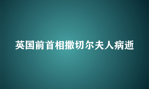 英国前首相撒切尔夫人病逝