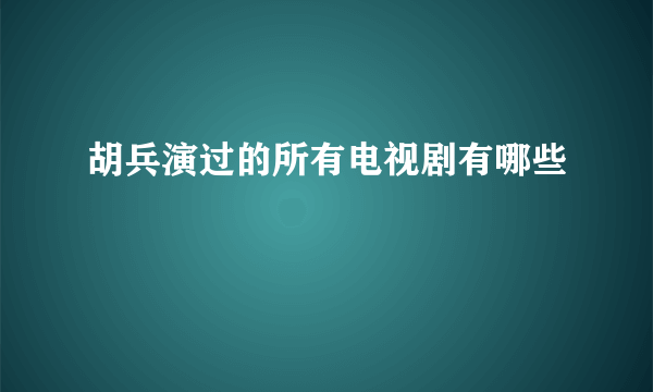 胡兵演过的所有电视剧有哪些