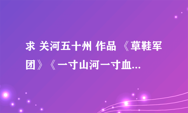 求 关河五十州 作品 《草鞋军团》《一寸山河一寸血》《正面抗日战场》....