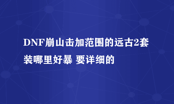 DNF崩山击加范围的远古2套装哪里好暴 要详细的