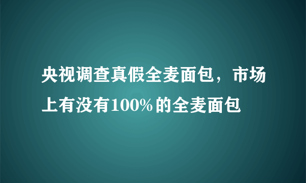 央视调查真假全麦面包，市场上有没有100%的全麦面包