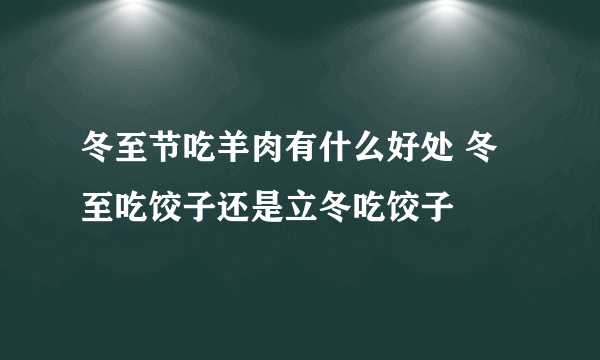 冬至节吃羊肉有什么好处 冬至吃饺子还是立冬吃饺子