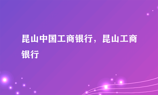 昆山中国工商银行，昆山工商银行