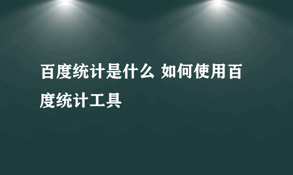 百度统计是什么 如何使用百度统计工具