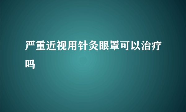 严重近视用针灸眼罩可以治疗吗