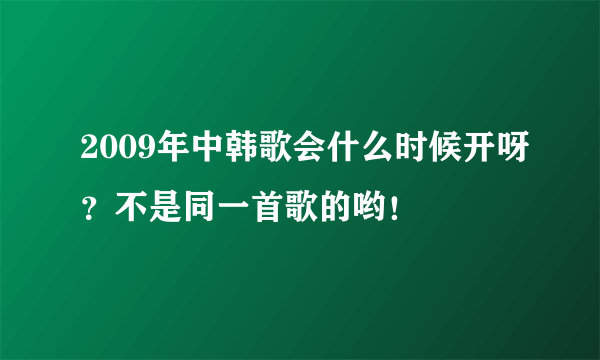 2009年中韩歌会什么时候开呀？不是同一首歌的哟！