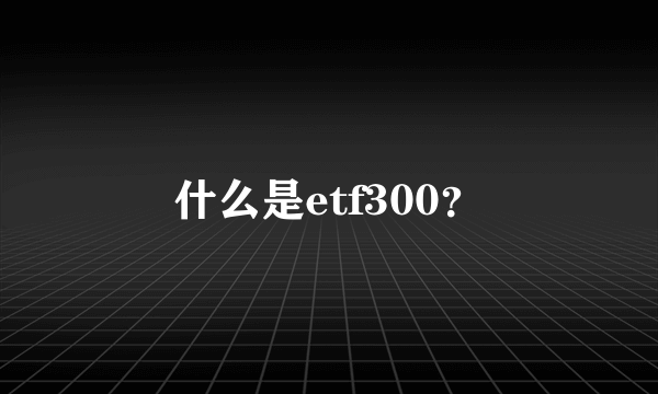 什么是etf300？