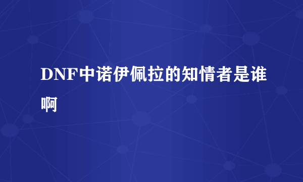 DNF中诺伊佩拉的知情者是谁啊