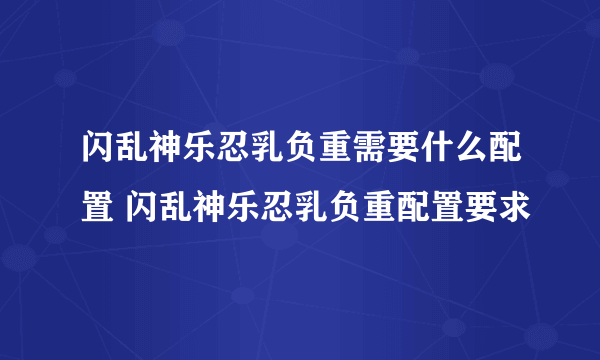 闪乱神乐忍乳负重需要什么配置 闪乱神乐忍乳负重配置要求