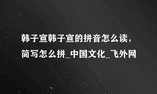 韩子宣韩子宣的拼音怎么读，简写怎么拼_中国文化_飞外网