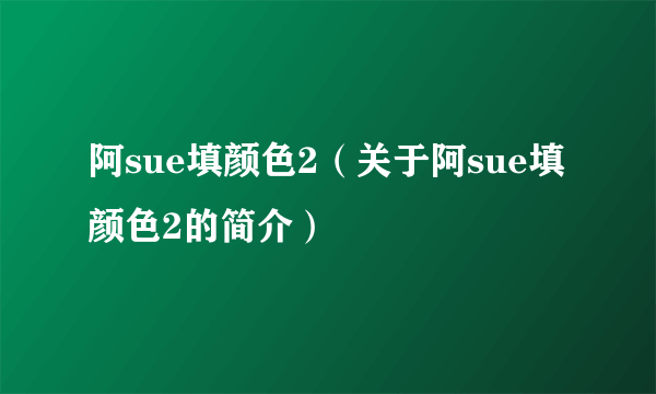 阿sue填颜色2（关于阿sue填颜色2的简介）