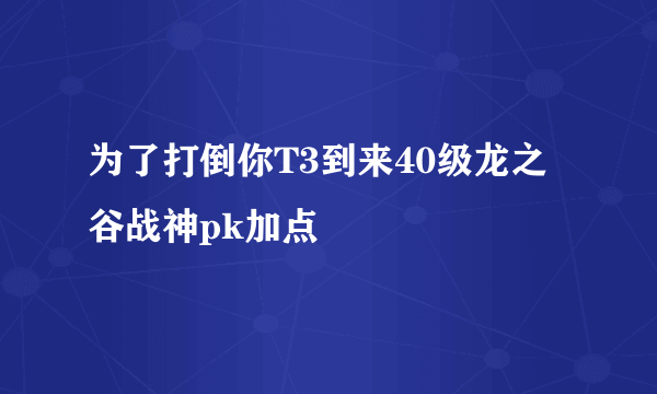 为了打倒你T3到来40级龙之谷战神pk加点