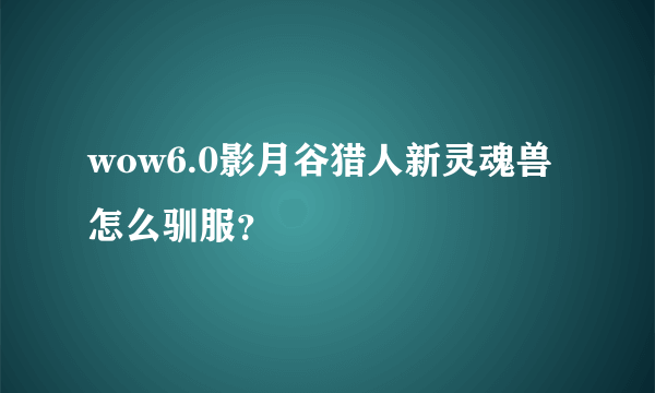 wow6.0影月谷猎人新灵魂兽怎么驯服？