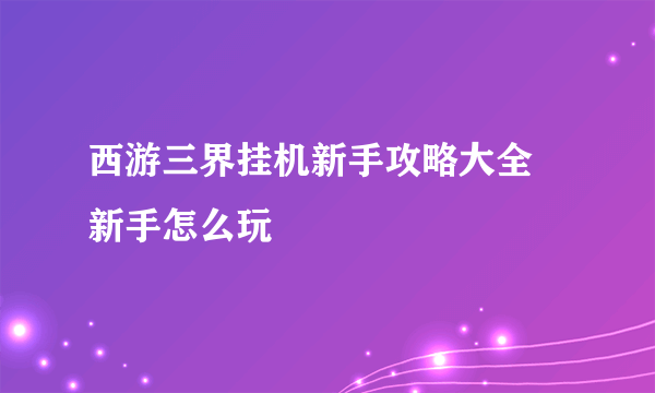 西游三界挂机新手攻略大全 新手怎么玩