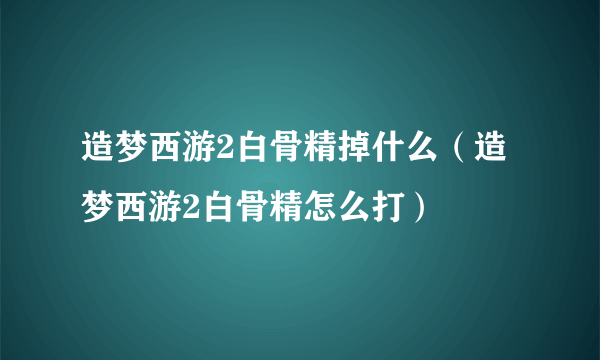 造梦西游2白骨精掉什么（造梦西游2白骨精怎么打）